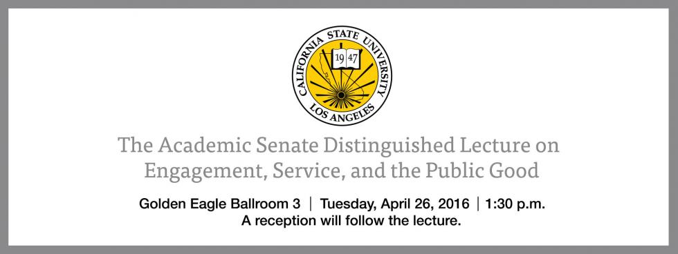 Cal State LA Academic Senate Distinguished Lecture on Engagement, Service, and the Public Good - April 26, 2016 - 1:30 p.m. - Golden Eagle Ballroom 3