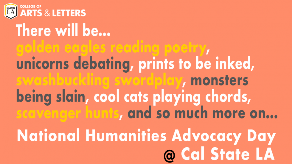 There will be...golden eagles reading poetry, unicorns debating, prints to be inked, swashbuckling swordplay, monsters being slain, cool cats playing chords, scavenger hunts, and so much more on...National Humanities Advocacy Day at Cal State LA!