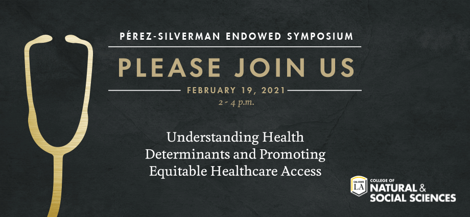 College of Natural and Social Sciennces: Perez-Silverman Endowed Symposium - Understanding Health Determinants and Promoting Equitable Healthcare Access - Please Join Us - Friday, February 19, 2021 - 2:00 p.m. to 4:00 p.m.