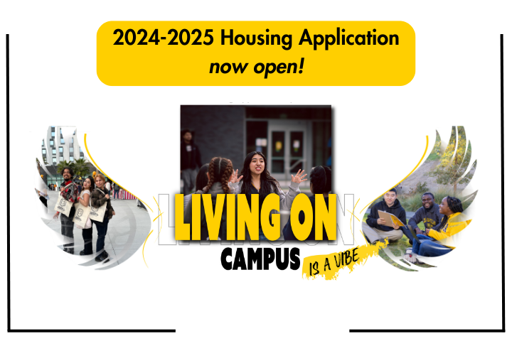 2024-2025 Housing Application now open! Students in front of South Village Housing, surrounded by a wing. 2024-2025 Academic Year Housing Application Open! Living on campus is a vibe. Resident Assistant giving a tour of Cal State LA South Village Housing. Cal State LA students sitting on the lawn at Cal State LA Housing surrounded by a wing.