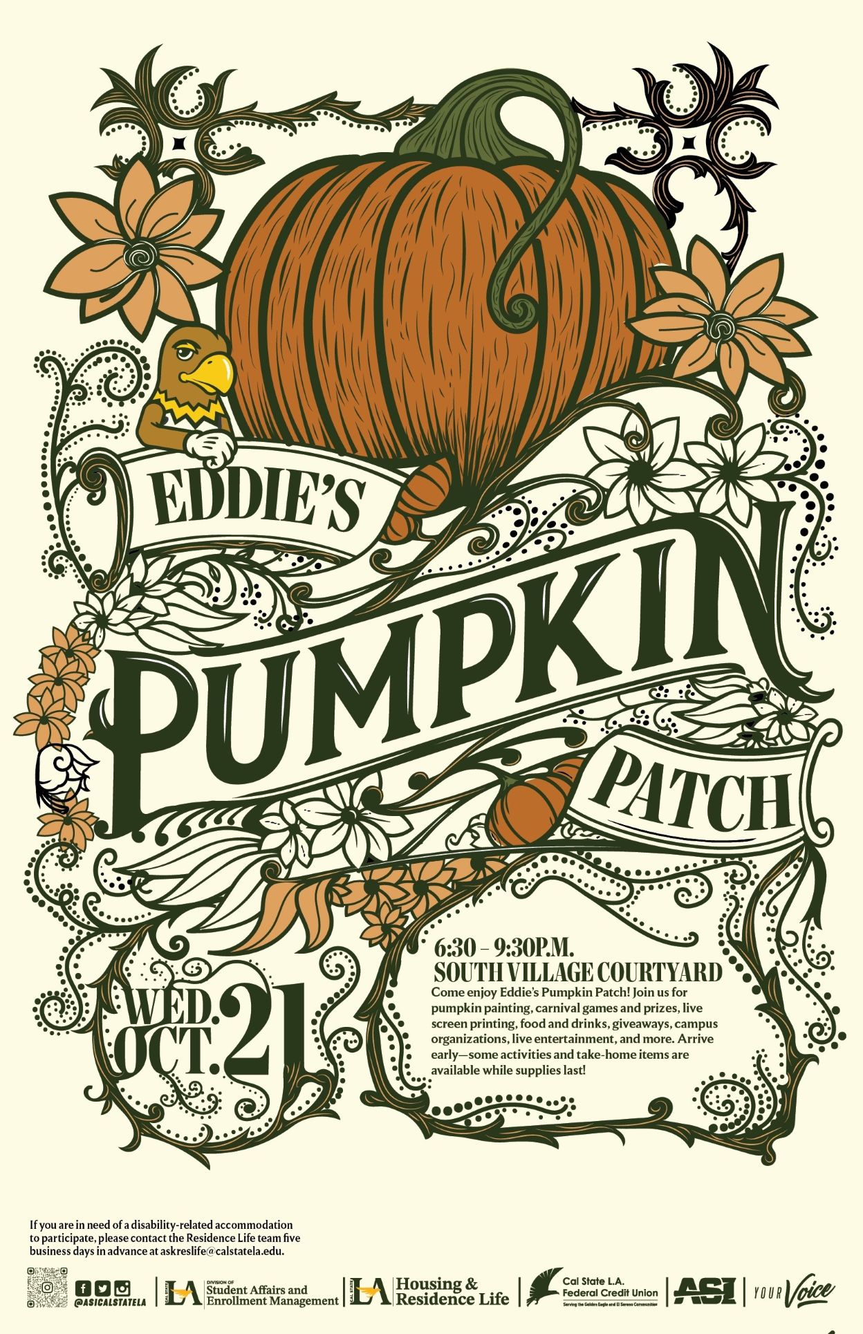 Eddie's Pumpkin Patch. Wednesday, October 21, 6:30 - 9:30 p.m. at the South Village Courtyard. Join us for pumpkin painting, carnival games and prizes, live screen printing, food and drinks, giveaways, campus organizations, live entertainment, and more. Arrive early, as some activities and take-home items are available while supplies last. If you are in need of a disability-related accommodation to participate, please contact the Residence Life team five business days in advance at askreslife@calstatela.edu