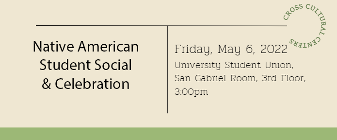 Native American Student Social, Friday, May 6, 2022, University Student Union, San Gabriel Room, 3rd Floor, 3 p.m.