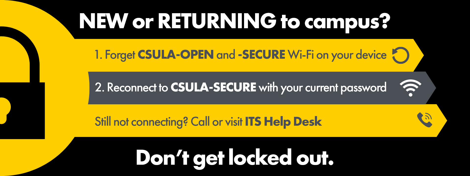 Don't get locked out. Forget CSULA-OPEN & SECURE Wi-Fi on your device, then reconnect to CSULA-SECURE with your current password